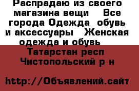 Распрадаю из своего магазина вещи  - Все города Одежда, обувь и аксессуары » Женская одежда и обувь   . Татарстан респ.,Чистопольский р-н